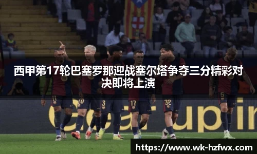 西甲第17轮巴塞罗那迎战塞尔塔争夺三分精彩对决即将上演